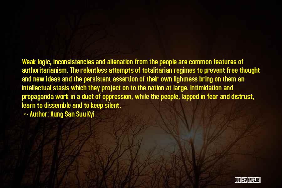 Aung San Suu Kyi Quotes: Weak Logic, Inconsistencies And Alienation From The People Are Common Features Of Authoritarianism. The Relentless Attempts Of Totalitarian Regimes To