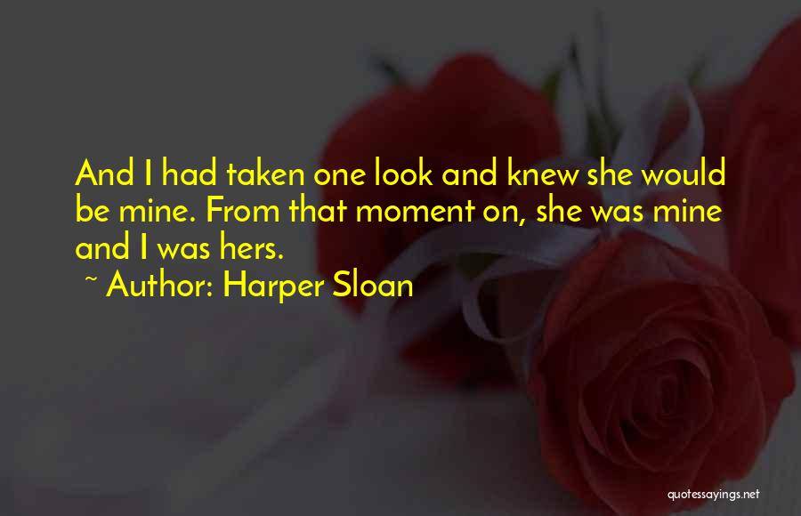 Harper Sloan Quotes: And I Had Taken One Look And Knew She Would Be Mine. From That Moment On, She Was Mine And