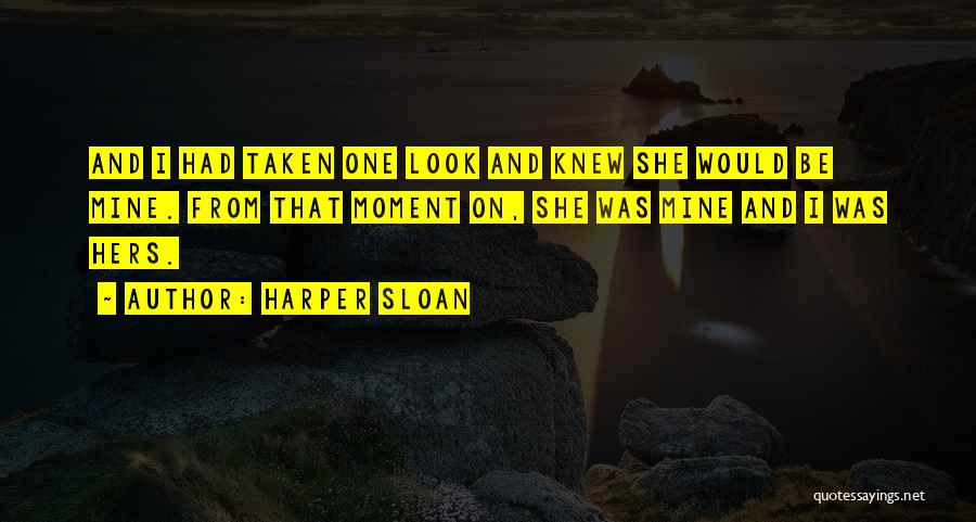 Harper Sloan Quotes: And I Had Taken One Look And Knew She Would Be Mine. From That Moment On, She Was Mine And