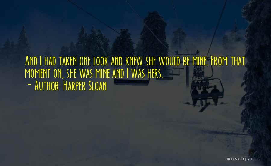 Harper Sloan Quotes: And I Had Taken One Look And Knew She Would Be Mine. From That Moment On, She Was Mine And