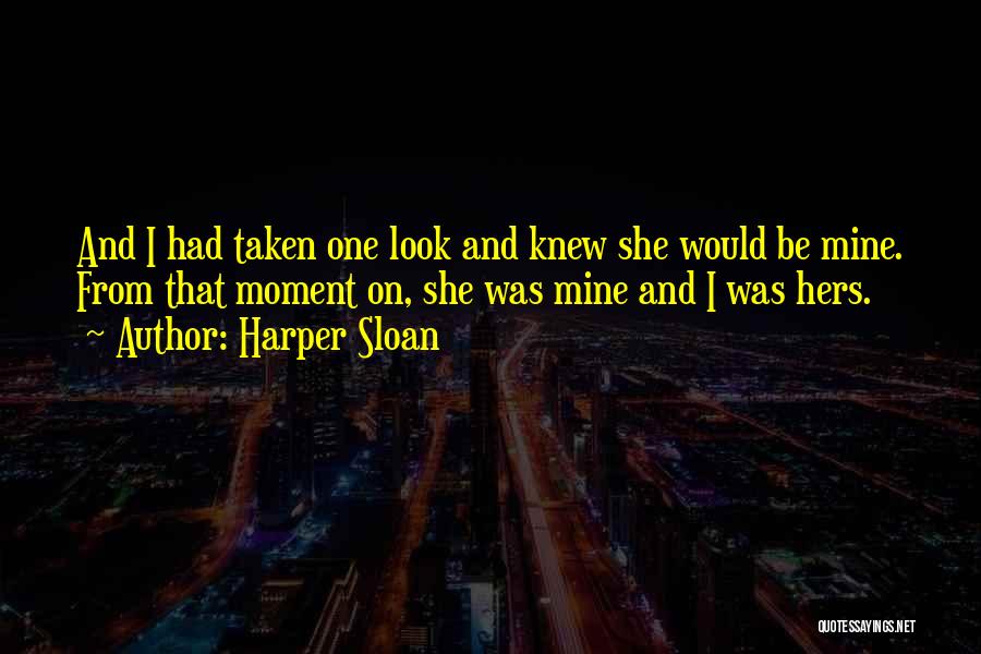 Harper Sloan Quotes: And I Had Taken One Look And Knew She Would Be Mine. From That Moment On, She Was Mine And