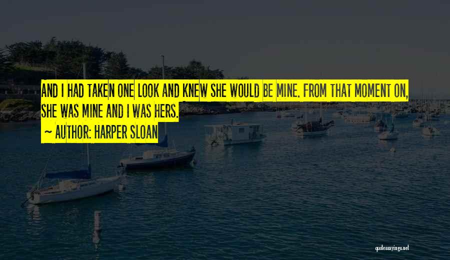 Harper Sloan Quotes: And I Had Taken One Look And Knew She Would Be Mine. From That Moment On, She Was Mine And