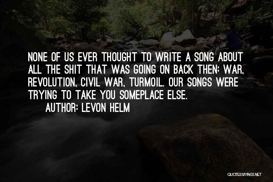 Levon Helm Quotes: None Of Us Ever Thought To Write A Song About All The Shit That Was Going On Back Then: War,