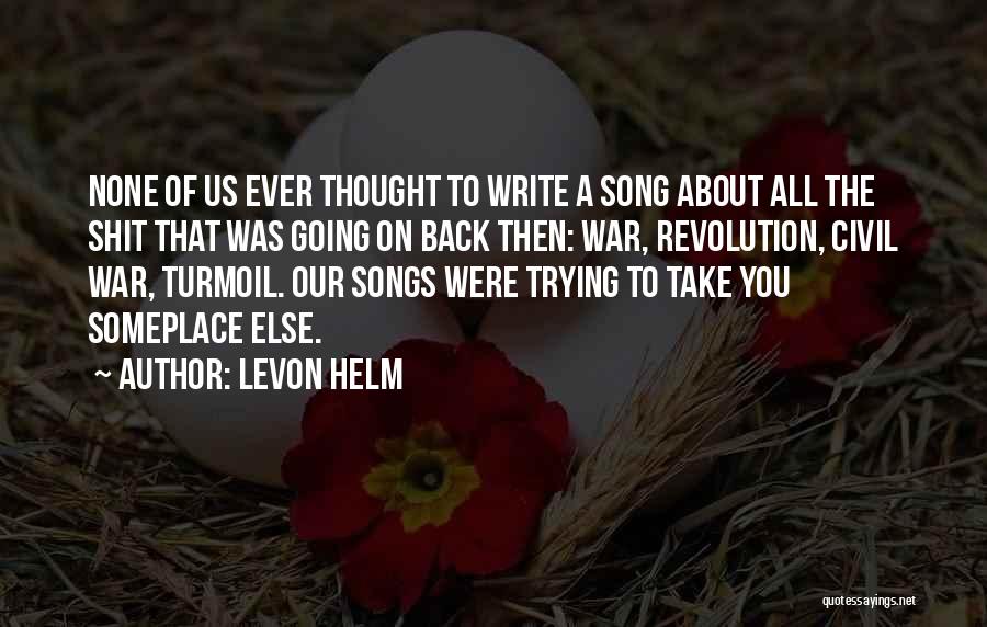 Levon Helm Quotes: None Of Us Ever Thought To Write A Song About All The Shit That Was Going On Back Then: War,