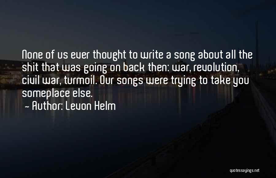 Levon Helm Quotes: None Of Us Ever Thought To Write A Song About All The Shit That Was Going On Back Then: War,