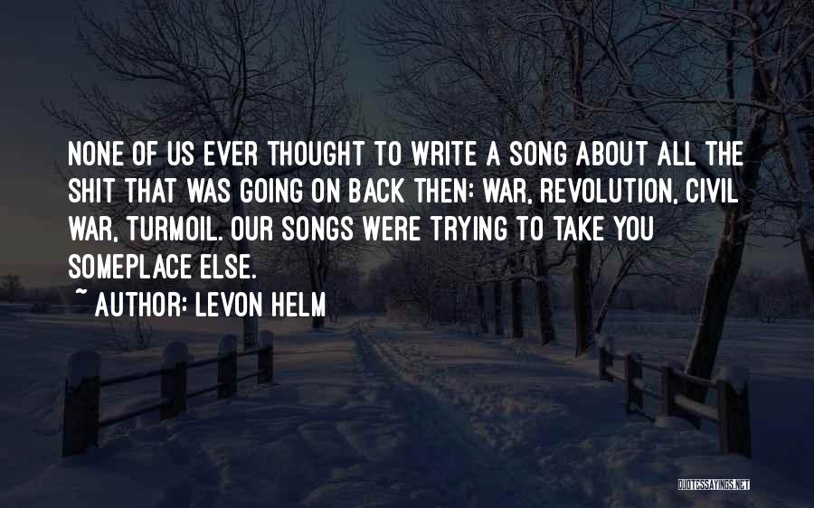 Levon Helm Quotes: None Of Us Ever Thought To Write A Song About All The Shit That Was Going On Back Then: War,