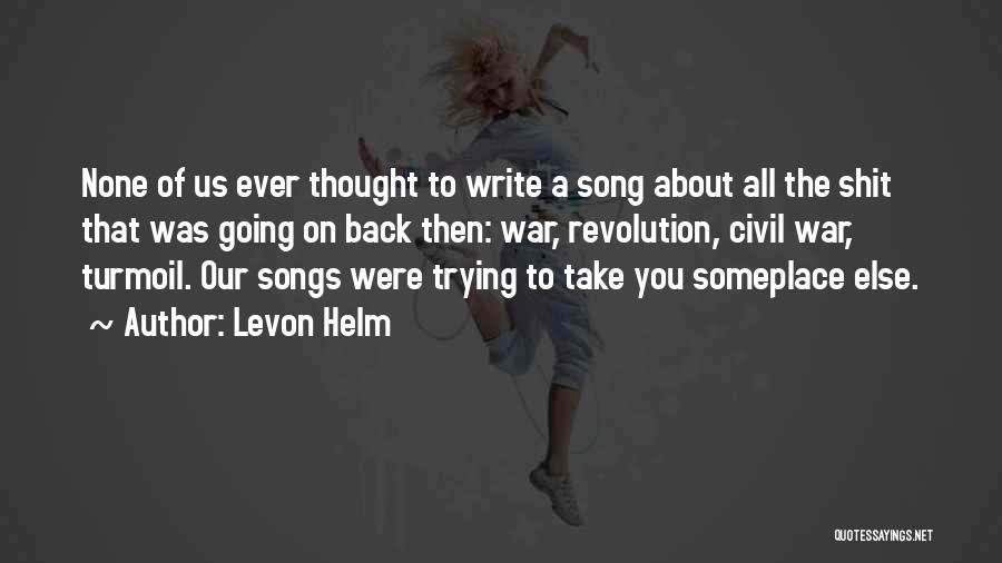Levon Helm Quotes: None Of Us Ever Thought To Write A Song About All The Shit That Was Going On Back Then: War,