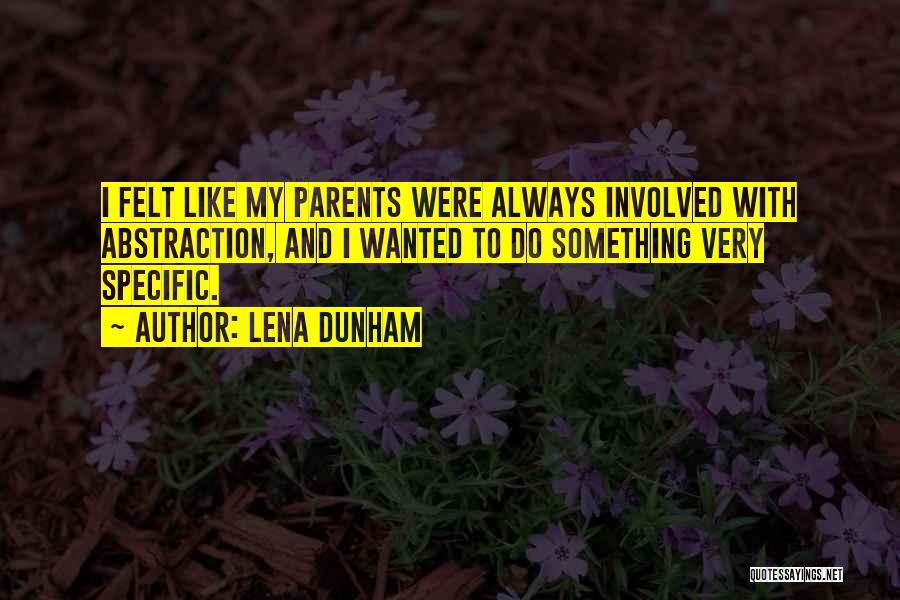 Lena Dunham Quotes: I Felt Like My Parents Were Always Involved With Abstraction, And I Wanted To Do Something Very Specific.