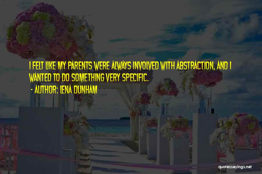 Lena Dunham Quotes: I Felt Like My Parents Were Always Involved With Abstraction, And I Wanted To Do Something Very Specific.