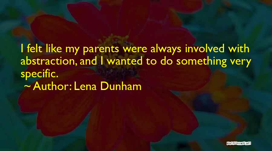 Lena Dunham Quotes: I Felt Like My Parents Were Always Involved With Abstraction, And I Wanted To Do Something Very Specific.