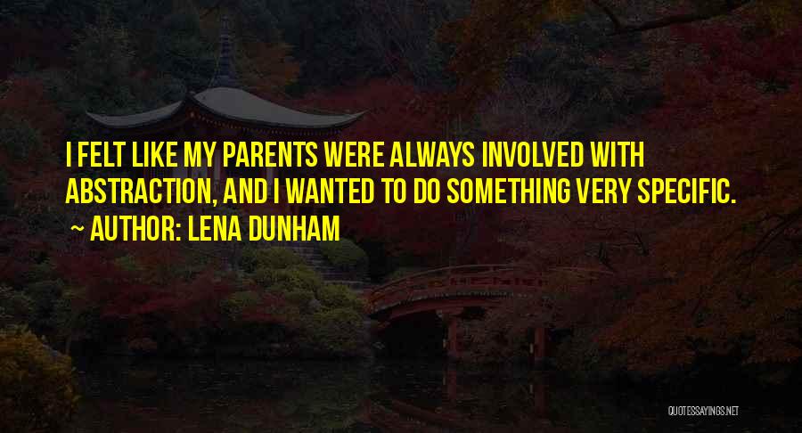 Lena Dunham Quotes: I Felt Like My Parents Were Always Involved With Abstraction, And I Wanted To Do Something Very Specific.