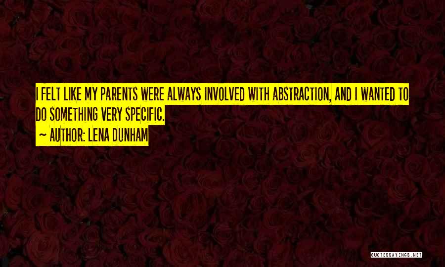 Lena Dunham Quotes: I Felt Like My Parents Were Always Involved With Abstraction, And I Wanted To Do Something Very Specific.
