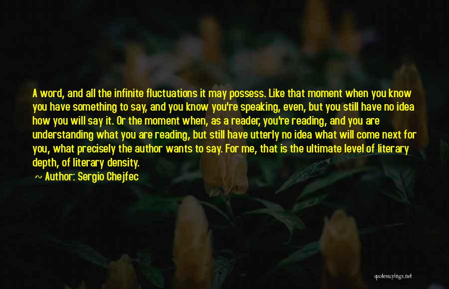 Sergio Chejfec Quotes: A Word, And All The Infinite Fluctuations It May Possess. Like That Moment When You Know You Have Something To