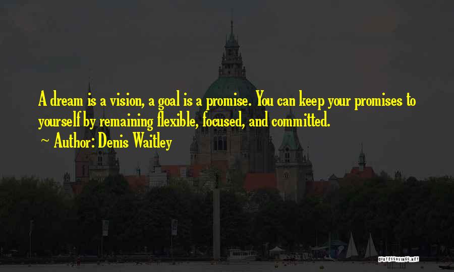 Denis Waitley Quotes: A Dream Is A Vision, A Goal Is A Promise. You Can Keep Your Promises To Yourself By Remaining Flexible,