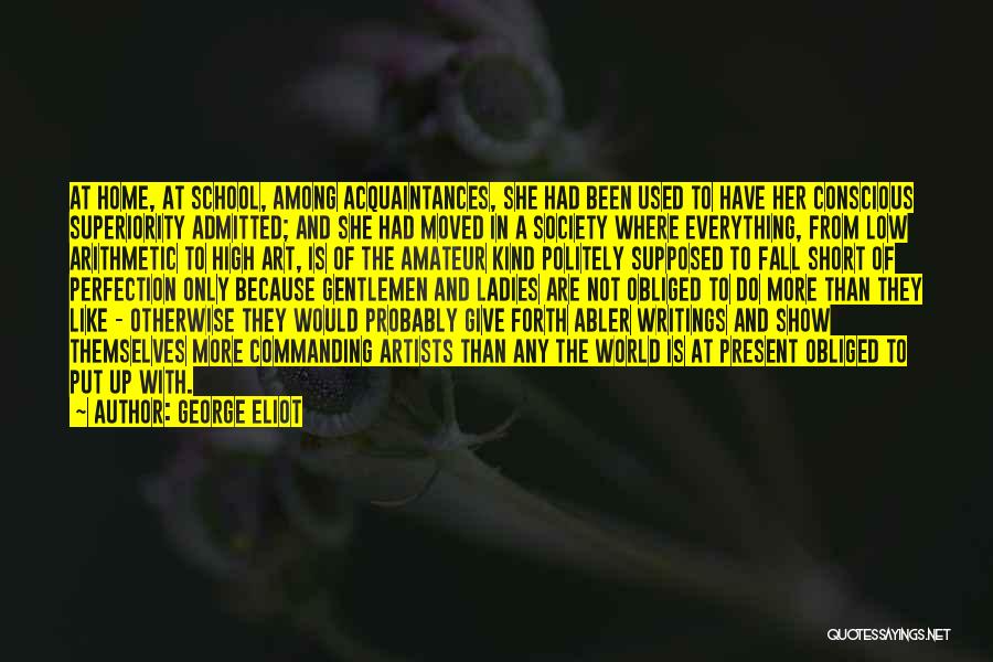 George Eliot Quotes: At Home, At School, Among Acquaintances, She Had Been Used To Have Her Conscious Superiority Admitted; And She Had Moved