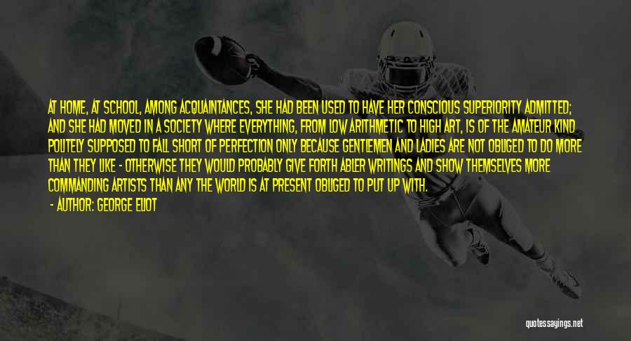 George Eliot Quotes: At Home, At School, Among Acquaintances, She Had Been Used To Have Her Conscious Superiority Admitted; And She Had Moved