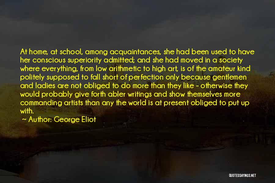 George Eliot Quotes: At Home, At School, Among Acquaintances, She Had Been Used To Have Her Conscious Superiority Admitted; And She Had Moved