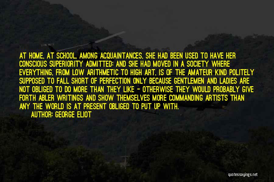 George Eliot Quotes: At Home, At School, Among Acquaintances, She Had Been Used To Have Her Conscious Superiority Admitted; And She Had Moved