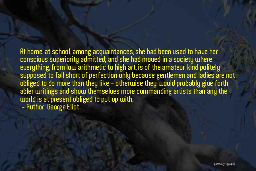 George Eliot Quotes: At Home, At School, Among Acquaintances, She Had Been Used To Have Her Conscious Superiority Admitted; And She Had Moved