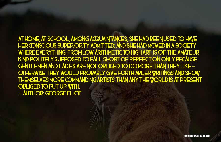 George Eliot Quotes: At Home, At School, Among Acquaintances, She Had Been Used To Have Her Conscious Superiority Admitted; And She Had Moved