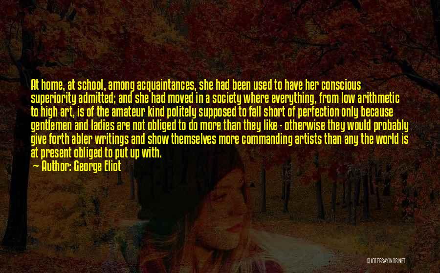 George Eliot Quotes: At Home, At School, Among Acquaintances, She Had Been Used To Have Her Conscious Superiority Admitted; And She Had Moved