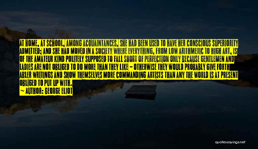 George Eliot Quotes: At Home, At School, Among Acquaintances, She Had Been Used To Have Her Conscious Superiority Admitted; And She Had Moved