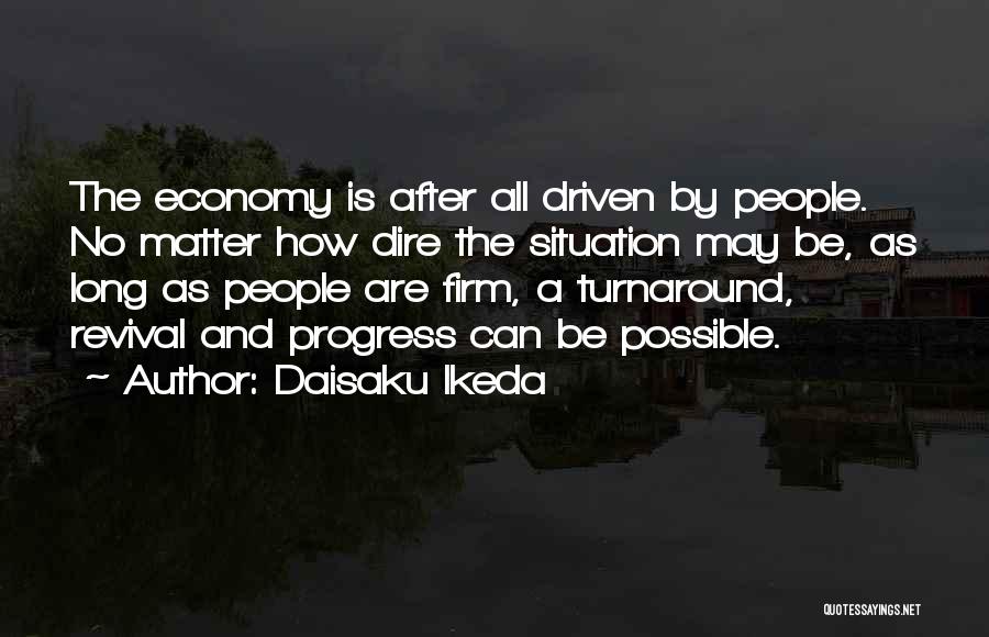 Daisaku Ikeda Quotes: The Economy Is After All Driven By People. No Matter How Dire The Situation May Be, As Long As People