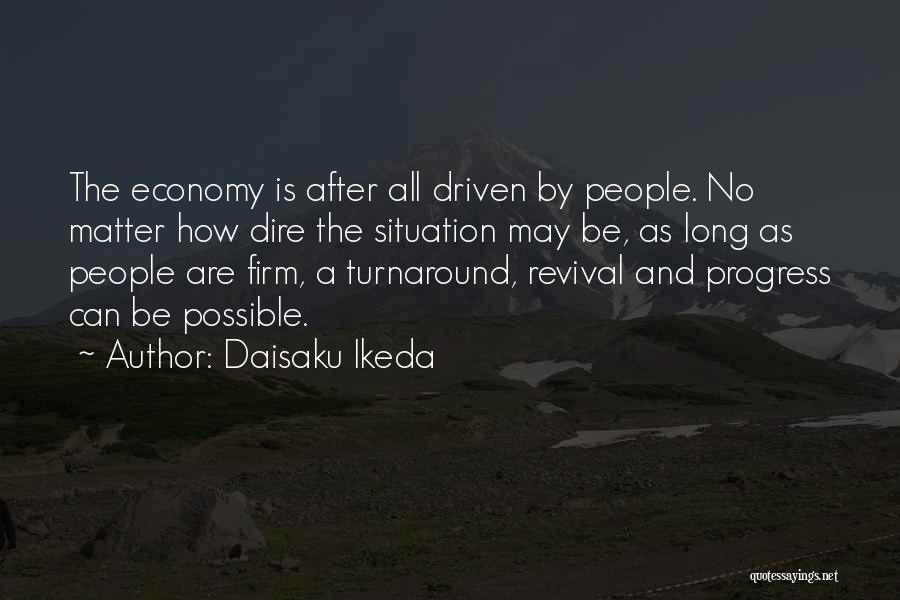 Daisaku Ikeda Quotes: The Economy Is After All Driven By People. No Matter How Dire The Situation May Be, As Long As People