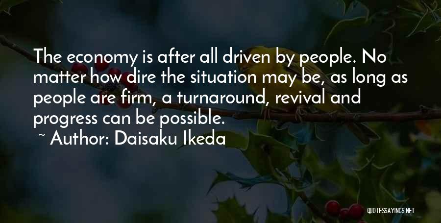 Daisaku Ikeda Quotes: The Economy Is After All Driven By People. No Matter How Dire The Situation May Be, As Long As People