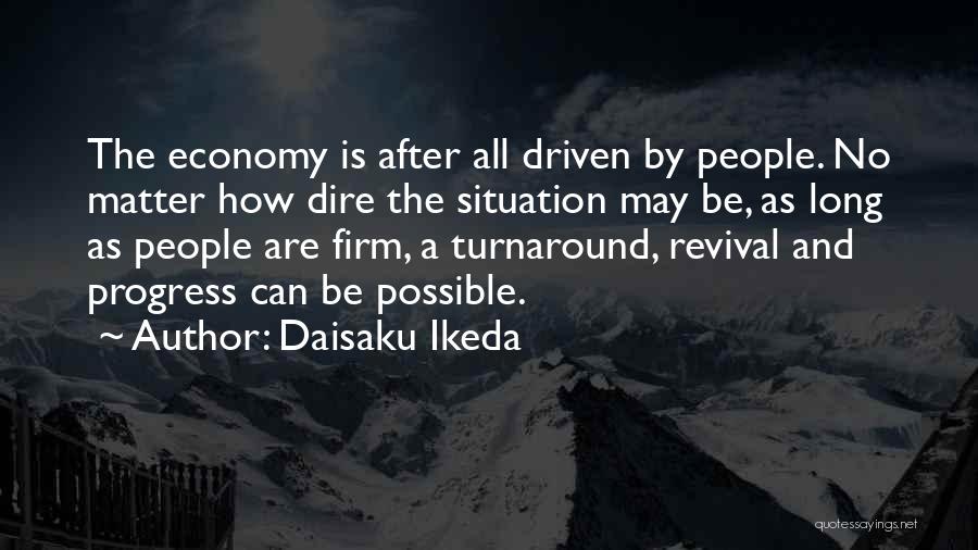 Daisaku Ikeda Quotes: The Economy Is After All Driven By People. No Matter How Dire The Situation May Be, As Long As People