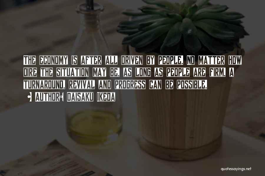 Daisaku Ikeda Quotes: The Economy Is After All Driven By People. No Matter How Dire The Situation May Be, As Long As People