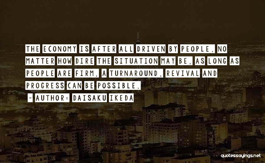 Daisaku Ikeda Quotes: The Economy Is After All Driven By People. No Matter How Dire The Situation May Be, As Long As People