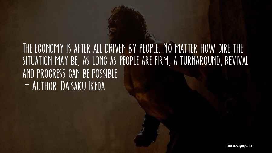 Daisaku Ikeda Quotes: The Economy Is After All Driven By People. No Matter How Dire The Situation May Be, As Long As People