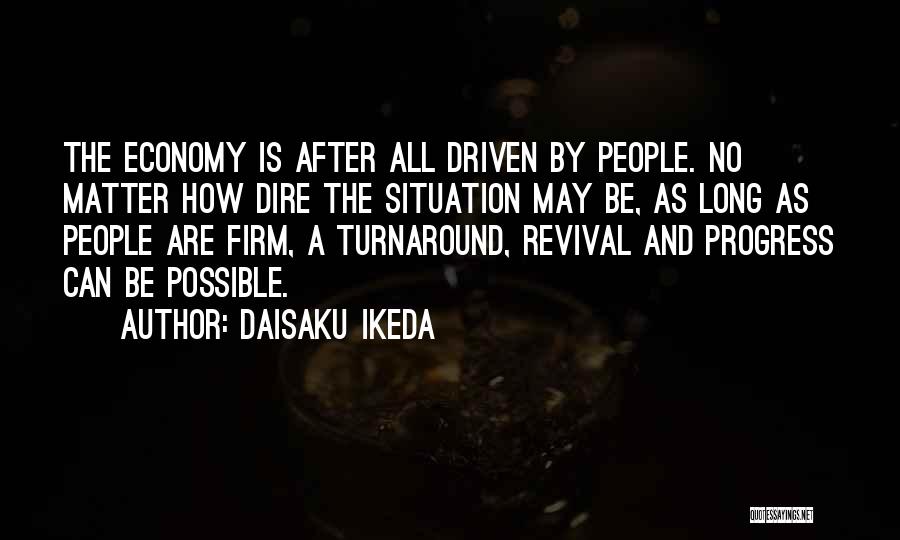 Daisaku Ikeda Quotes: The Economy Is After All Driven By People. No Matter How Dire The Situation May Be, As Long As People