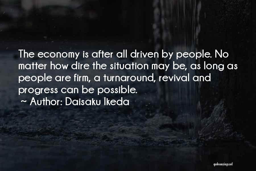 Daisaku Ikeda Quotes: The Economy Is After All Driven By People. No Matter How Dire The Situation May Be, As Long As People