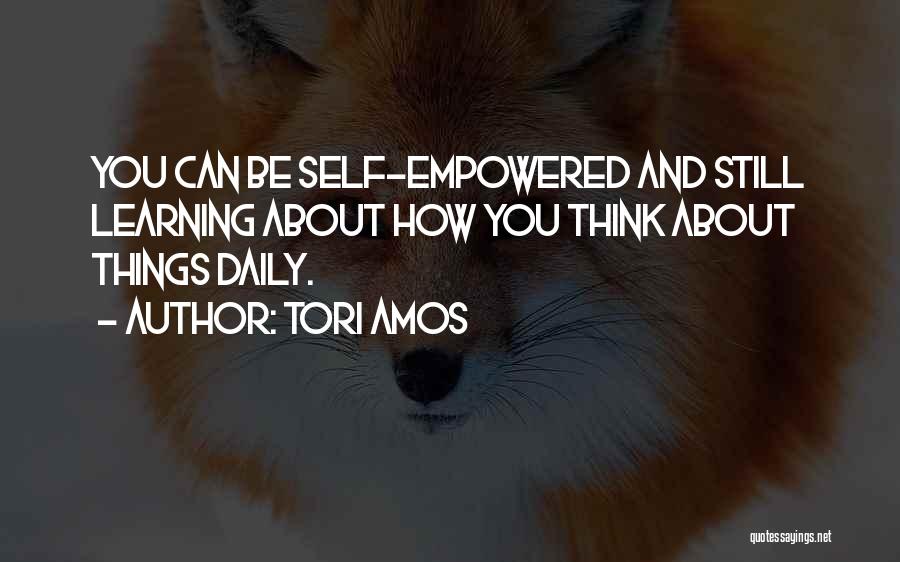 Tori Amos Quotes: You Can Be Self-empowered And Still Learning About How You Think About Things Daily.