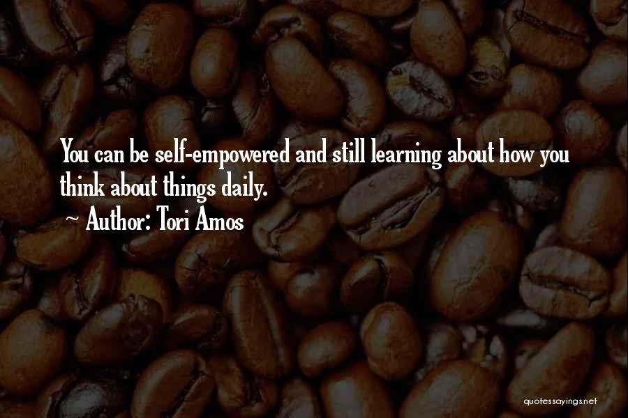 Tori Amos Quotes: You Can Be Self-empowered And Still Learning About How You Think About Things Daily.