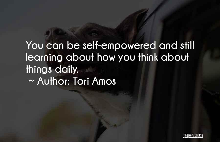 Tori Amos Quotes: You Can Be Self-empowered And Still Learning About How You Think About Things Daily.