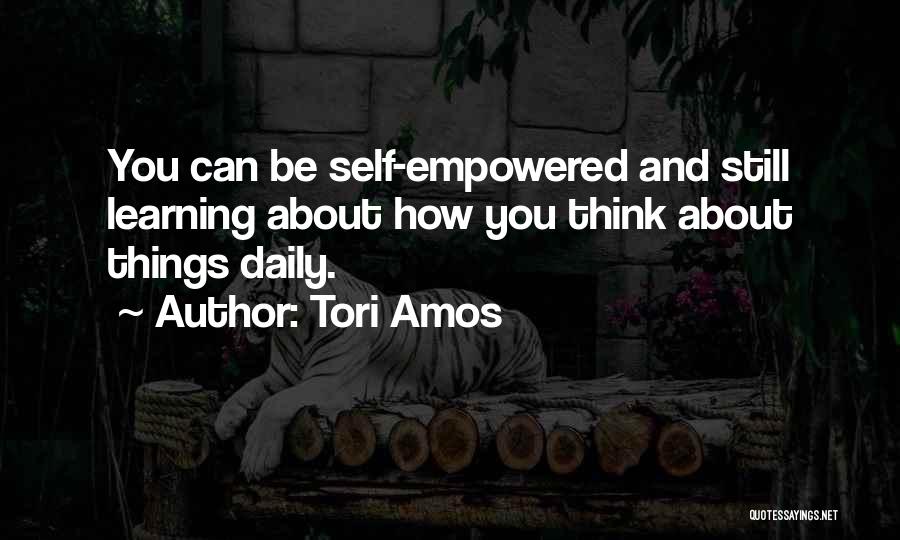 Tori Amos Quotes: You Can Be Self-empowered And Still Learning About How You Think About Things Daily.