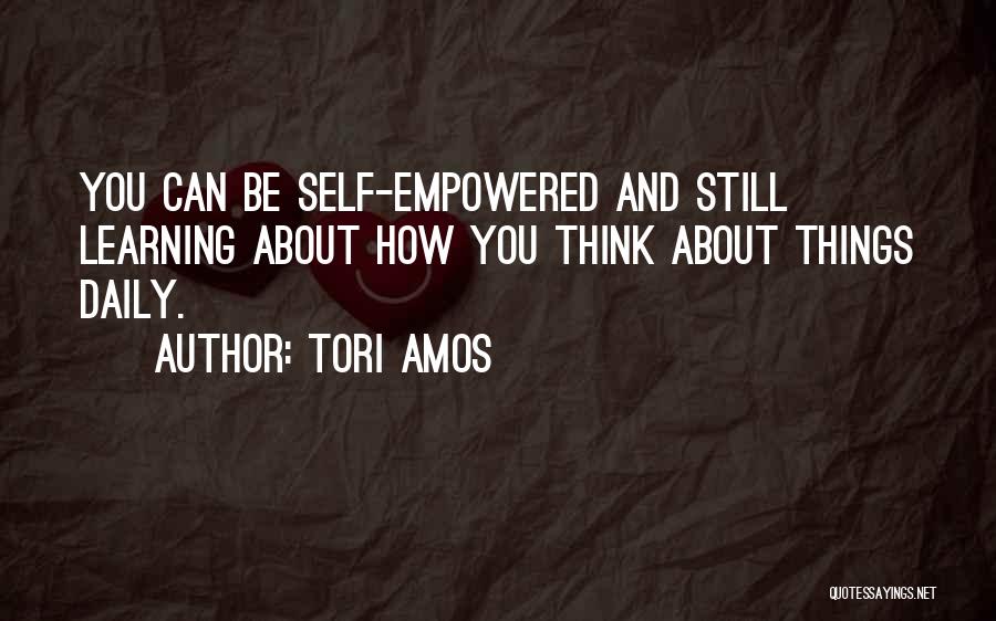 Tori Amos Quotes: You Can Be Self-empowered And Still Learning About How You Think About Things Daily.