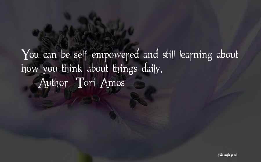 Tori Amos Quotes: You Can Be Self-empowered And Still Learning About How You Think About Things Daily.