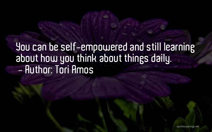 Tori Amos Quotes: You Can Be Self-empowered And Still Learning About How You Think About Things Daily.