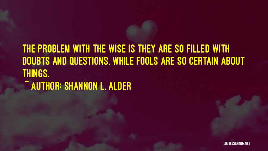 Shannon L. Alder Quotes: The Problem With The Wise Is They Are So Filled With Doubts And Questions, While Fools Are So Certain About
