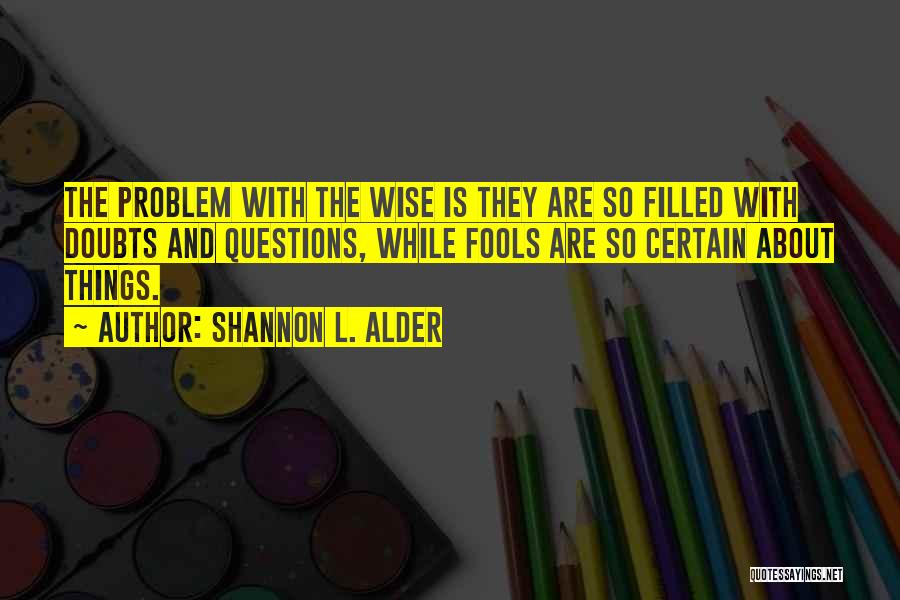 Shannon L. Alder Quotes: The Problem With The Wise Is They Are So Filled With Doubts And Questions, While Fools Are So Certain About
