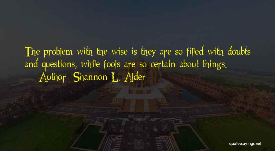 Shannon L. Alder Quotes: The Problem With The Wise Is They Are So Filled With Doubts And Questions, While Fools Are So Certain About