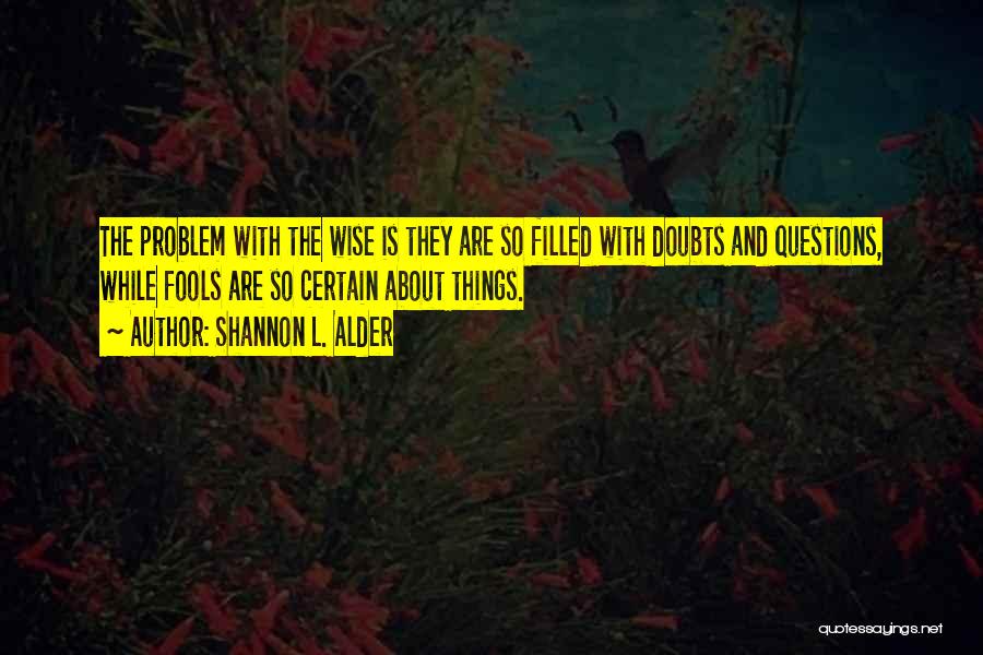Shannon L. Alder Quotes: The Problem With The Wise Is They Are So Filled With Doubts And Questions, While Fools Are So Certain About