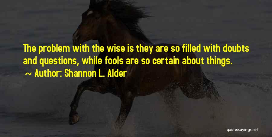 Shannon L. Alder Quotes: The Problem With The Wise Is They Are So Filled With Doubts And Questions, While Fools Are So Certain About