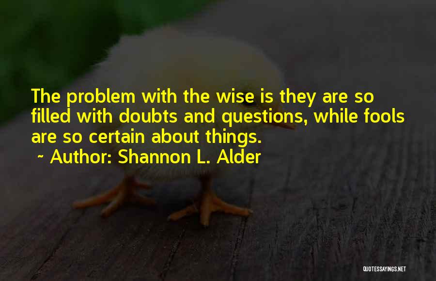 Shannon L. Alder Quotes: The Problem With The Wise Is They Are So Filled With Doubts And Questions, While Fools Are So Certain About
