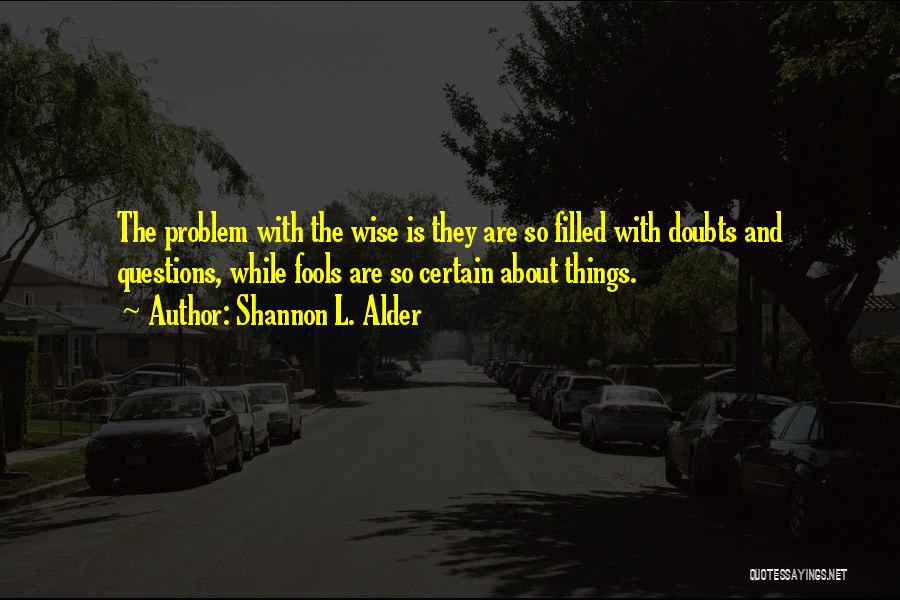 Shannon L. Alder Quotes: The Problem With The Wise Is They Are So Filled With Doubts And Questions, While Fools Are So Certain About