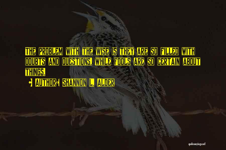 Shannon L. Alder Quotes: The Problem With The Wise Is They Are So Filled With Doubts And Questions, While Fools Are So Certain About